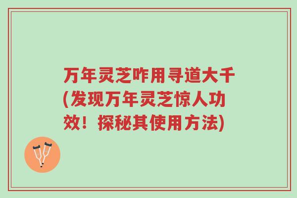 万年灵芝咋用寻道大千(发现万年灵芝惊人功效!探秘其使用方法)-第1张图片-超越 万年灵芝咋用寻道大千(发现万年灵芝惊人功效!探秘其使用方法)-第1张图片-超越