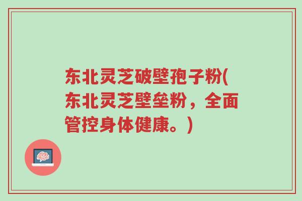 东北灵芝破壁孢子粉(东北灵芝壁垒粉,全面管控身体健康。)-第1张图片-超越 东北灵芝破壁孢子粉(东北灵芝壁垒粉,全面管控身体健康。)-第1张图片-超越