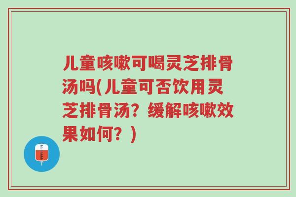 儿童咳嗽可喝灵芝排骨汤吗(儿童可否饮用灵芝排骨汤？缓解咳嗽效果如何？)-第1张图片-超越