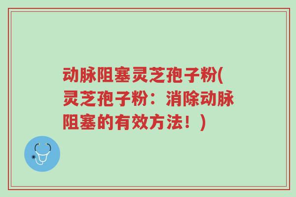 动脉阻塞灵芝孢子粉(灵芝孢子粉:消除动脉阻塞的有效方法!)-第1张图片-超越 动脉阻塞灵芝孢子粉(灵芝孢子粉:消除动脉阻塞的有效方法!)-第1张图片-超越