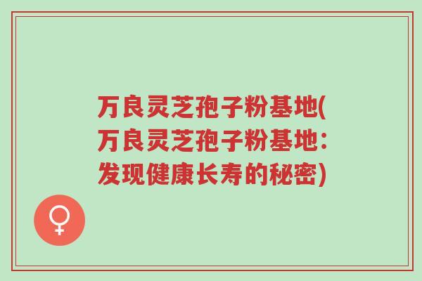 万良灵芝孢子粉基地(万良灵芝孢子粉基地：发现健康长寿的秘密)-第1张图片-超越