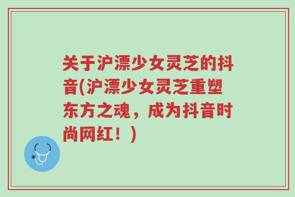 关于沪漂少女灵芝的抖音(沪漂少女灵芝重塑东方之魂,成为抖音时尚网红!)-第1张图片-超越 关于沪漂少女灵芝的抖音(沪漂少女灵芝重塑东方之魂,成为抖音时尚网红!)-第1张图片-超越