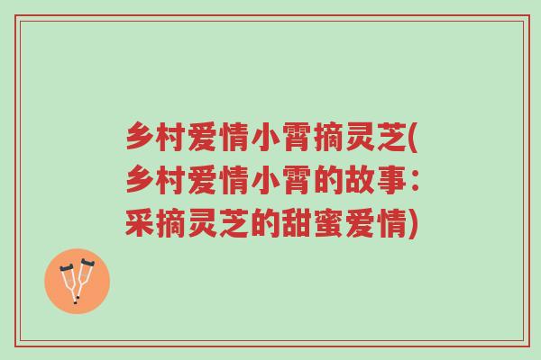 乡村爱情小霄摘灵芝(乡村爱情小霄的故事:采摘灵芝的甜蜜爱情)-第1张图片-超越 乡村爱情小霄摘灵芝(乡村爱情小霄的故事:采摘灵芝的甜蜜爱情)-第1张图片-超越