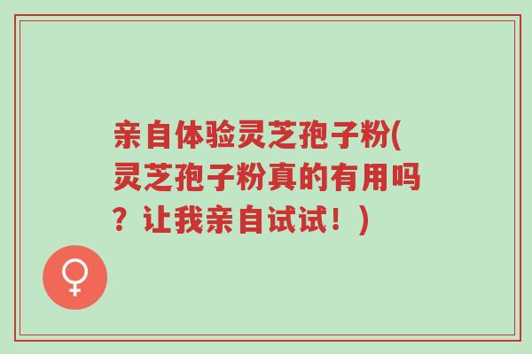 亲自体验灵芝孢子粉(灵芝孢子粉真的有用吗?让我亲自试试!)-第1张图片-超越 亲自体验灵芝孢子粉(灵芝孢子粉真的有用吗?让我亲自试试!)-第1张图片-超越