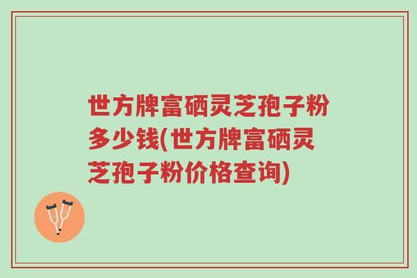 世方牌富硒灵芝孢子粉多少钱(世方牌富硒灵芝孢子粉价格查询)-第1张图片-超越 世方牌富硒灵芝孢子粉多少钱(世方牌富硒灵芝孢子粉价格查询)-第1张图片-超越