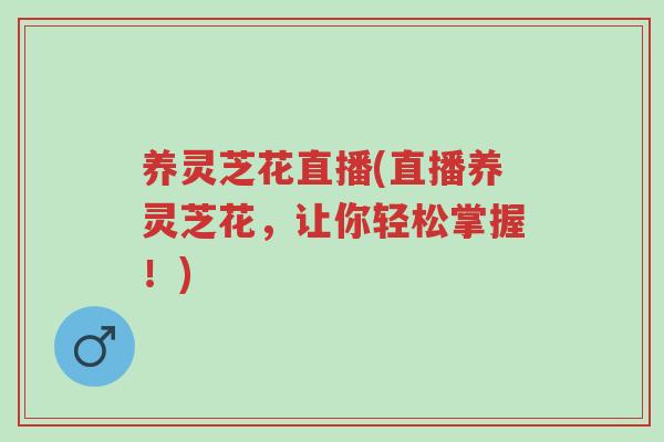 养灵芝花直播(直播养灵芝花,让你轻松掌握!)-第1张图片-超越 养灵芝花直播(直播养灵芝花,让你轻松掌握!)-第1张图片-超越
