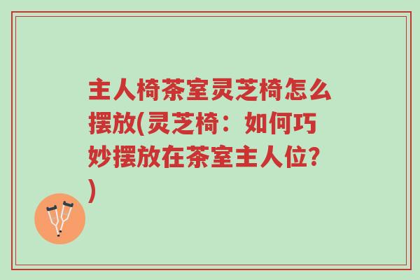 主人椅茶室灵芝椅怎么摆放(灵芝椅:如何巧妙摆放在茶室主人位?)-第1张图片-超越 主人椅茶室灵芝椅怎么摆放(灵芝椅:如何巧妙摆放在茶室主人位?)-第1张图片-超越