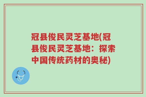 冠县俊民灵芝基地(冠县俊民灵芝基地:探索中国传统药材的奥秘)-第1张图片-超越 冠县俊民灵芝基地(冠县俊民灵芝基地:探索中国传统药材的奥秘)-第1张图片-超越