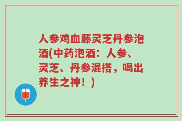 人参鸡血藤灵芝丹参泡酒(中药泡酒:人参、灵芝、丹参混搭,喝出养生之神!)-第1张图片-超越 人参鸡血藤灵芝丹参泡酒(中药泡酒:人参、灵芝、丹参混搭,喝出养生之神!)-第1张图片-超越