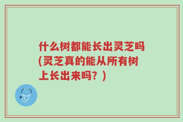 什么树都能长出灵芝吗(灵芝真的能从所有树上长出来吗?)-第1张图片-超越 什么树都能长出灵芝吗(灵芝真的能从所有树上长出来吗?)-第1张图片-超越