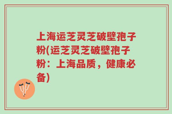 上海运芝灵芝破壁孢子粉(运芝灵芝破壁孢子粉:上海品质,健康必备)-第1张图片-超越 上海运芝灵芝破壁孢子粉(运芝灵芝破壁孢子粉:上海品质,健康必备)-第1张图片-超越