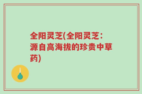 全阳灵芝(全阳灵芝:源自高海拔的珍贵中草药)-第1张图片-超越 全阳灵芝(全阳灵芝:源自高海拔的珍贵中草药)-第1张图片-超越