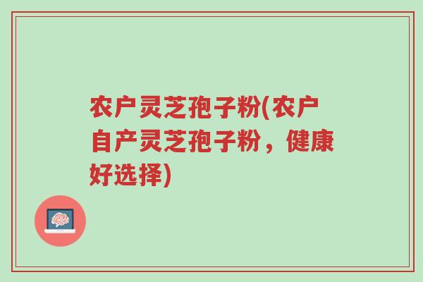 农户灵芝孢子粉(农户自产灵芝孢子粉,健康好选择)-第1张图片-超越 农户灵芝孢子粉(农户自产灵芝孢子粉,健康好选择)-第1张图片-超越