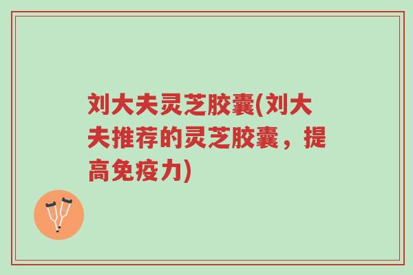 刘大夫灵芝胶囊(刘大夫推荐的灵芝胶囊，提高免疫力)-第1张图片-超越