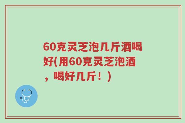 60克灵芝泡几斤酒喝好(用60克灵芝泡酒,喝好几斤!)-第1张图片-超越 60克灵芝泡几斤酒喝好(用60克灵芝泡酒,喝好几斤!)-第1张图片-超越