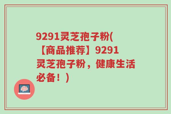 9291灵芝孢子粉(【商品推荐】9291灵芝孢子粉,健康生活必备!)-第1张图片-超越 9291灵芝孢子粉(【商品推荐】9291灵芝孢子粉,健康生活必备!)-第1张图片-超越