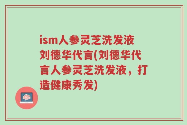 ism人参灵芝洗发液刘德华代言(刘德华代言人参灵芝洗发液,打造健康秀发)-第1张图片-超越 ism人参灵芝洗发液刘德华代言(刘德华代言人参灵芝洗发液,打造健康秀发)-第1张图片-超越