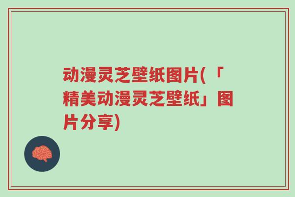 动漫灵芝壁纸图片(「精美动漫灵芝壁纸」图片分享)-第1张图片-超越 动漫灵芝壁纸图片(「精美动漫灵芝壁纸」图片分享)-第1张图片-超越
