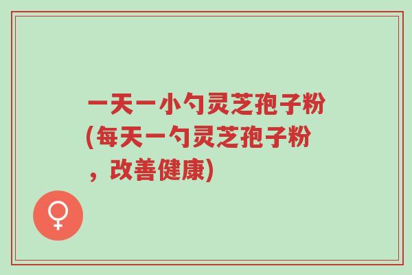 一天一小勺灵芝孢子粉(每天一勺灵芝孢子粉,改善健康)-第1张图片-超越 一天一小勺灵芝孢子粉(每天一勺灵芝孢子粉,改善健康)-第1张图片-超越