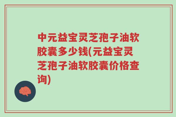 中元益宝灵芝孢子油软胶囊多少钱(元益宝灵芝孢子油软胶囊价格查询)-第1张图片-超越 中元益宝灵芝孢子油软胶囊多少钱(元益宝灵芝孢子油软胶囊价格查询)-第1张图片-超越