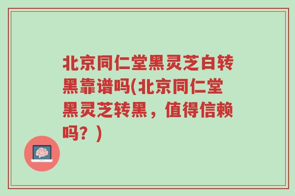 北京同仁堂黑灵芝白转黑靠谱吗(北京同仁堂黑灵芝转黑,值得信赖吗?)-第1张图片-超越 北京同仁堂黑灵芝白转黑靠谱吗(北京同仁堂黑灵芝转黑,值得信赖吗?)-第1张图片-超越