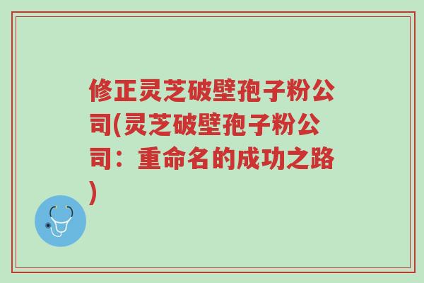 修正灵芝破壁孢子粉公司(灵芝破壁孢子粉公司:重命名的成功之路)-第1张图片-超越 修正灵芝破壁孢子粉公司(灵芝破壁孢子粉公司:重命名的成功之路)-第1张图片-超越