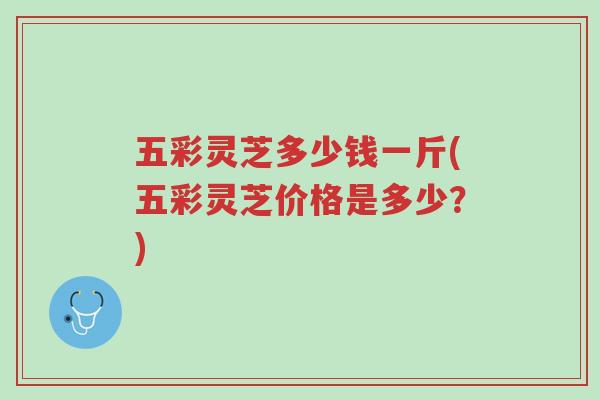 五彩灵芝多少钱一斤(五彩灵芝价格是多少?)-第1张图片-超越 五彩灵芝多少钱一斤(五彩灵芝价格是多少?)-第1张图片-超越