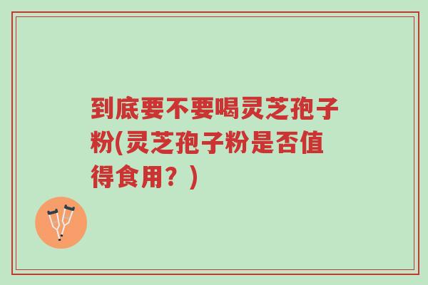 到底要不要喝灵芝孢子粉(灵芝孢子粉是否值得食用?)-第1张图片-超越 到底要不要喝灵芝孢子粉(灵芝孢子粉是否值得食用?)-第1张图片-超越