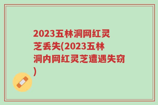 2023五林洞网红灵芝丢失(2023五林洞内网红灵芝遭遇失窃)-第1张图片-超越 2023五林洞网红灵芝丢失(2023五林洞内网红灵芝遭遇失窃)-第1张图片-超越