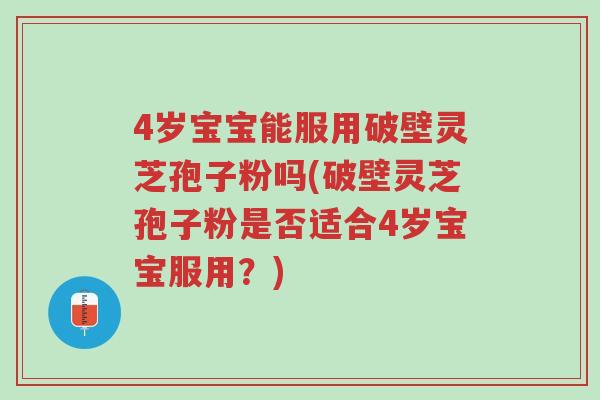 4岁宝宝能服用破壁灵芝孢子粉吗(破壁灵芝孢子粉是否适合4岁宝宝服用?)-第1张图片-超越 4岁宝宝能服用破壁灵芝孢子粉吗(破壁灵芝孢子粉是否适合4岁宝宝服用?)-第1张图片-超越