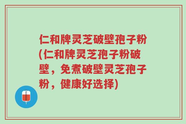 仁和牌灵芝破壁孢子粉(仁和牌灵芝孢子粉破壁,免煮破壁灵芝孢子粉,健康好选择)-第1张图片-超越 仁和牌灵芝破壁孢子粉(仁和牌灵芝孢子粉破壁,免煮破壁灵芝孢子粉,健康好选择)-第1张图片-超越