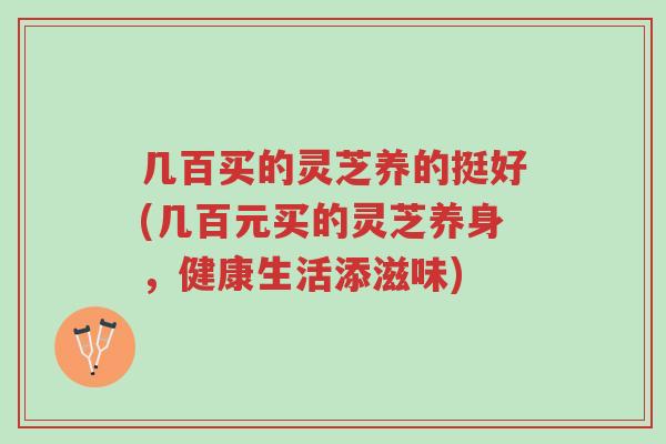 几百买的灵芝养的挺好(几百元买的灵芝养身,健康生活添滋味)-第1张图片-超越 几百买的灵芝养的挺好(几百元买的灵芝养身,健康生活添滋味)-第1张图片-超越