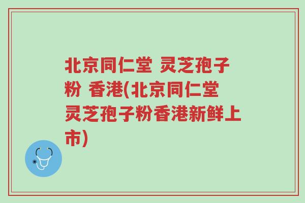 北京同仁堂 灵芝孢子粉 香港(北京同仁堂灵芝孢子粉香港新鲜上市)-第1张图片-超越 北京同仁堂 灵芝孢子粉 香港(北京同仁堂灵芝孢子粉香港新鲜上市)-第1张图片-超越