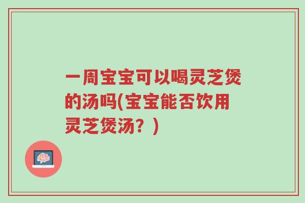 一周宝宝可以喝灵芝煲的汤吗(宝宝能否饮用灵芝煲汤?)-第1张图片-超越 一周宝宝可以喝灵芝煲的汤吗(宝宝能否饮用灵芝煲汤?)-第1张图片-超越