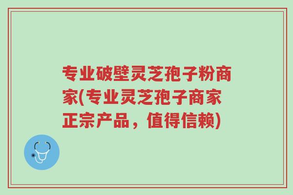 专业破壁灵芝孢子粉商家(专业灵芝孢子商家正宗产品,值得信赖)-第1张图片-超越 专业破壁灵芝孢子粉商家(专业灵芝孢子商家正宗产品,值得信赖)-第1张图片-超越