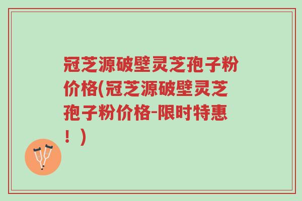 冠芝源破壁灵芝孢子粉价格(冠芝源破壁灵芝孢子粉价格-限时特惠!)-第1张图片-超越 冠芝源破壁灵芝孢子粉价格(冠芝源破壁灵芝孢子粉价格-限时特惠!)-第1张图片-超越