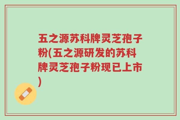 五之源苏科牌灵芝孢子粉(五之源研发的苏科牌灵芝孢子粉现已上市)-第1张图片-超越 五之源苏科牌灵芝孢子粉(五之源研发的苏科牌灵芝孢子粉现已上市)-第1张图片-超越