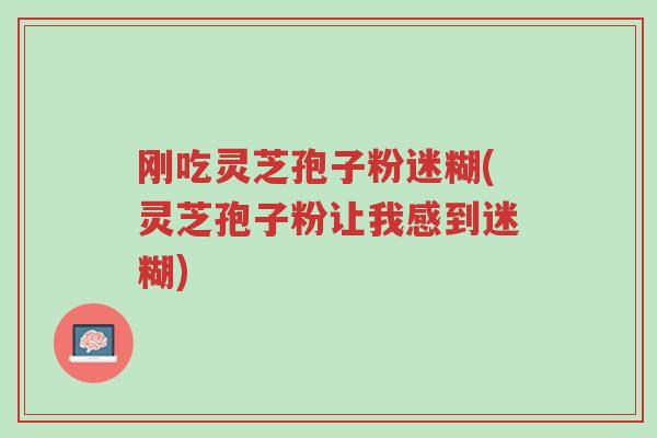 刚吃灵芝孢子粉迷糊(灵芝孢子粉让我感到迷糊)-第1张图片-超越 刚吃灵芝孢子粉迷糊(灵芝孢子粉让我感到迷糊)-第1张图片-超越