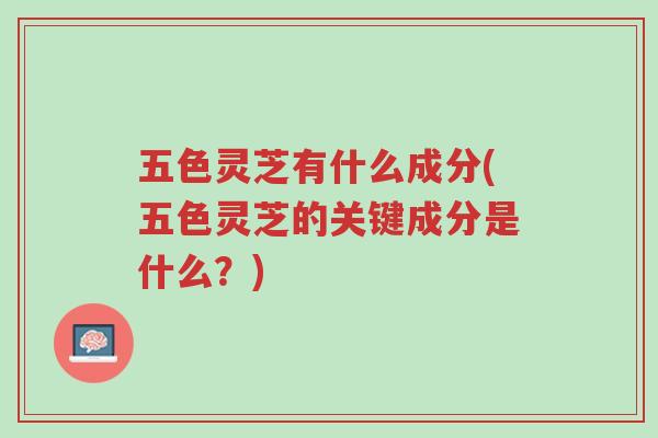五色灵芝有什么成分(五色灵芝的关键成分是什么?)-第1张图片-超越 五色灵芝有什么成分(五色灵芝的关键成分是什么?)-第1张图片-超越