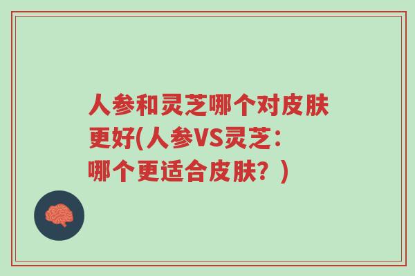 人参和灵芝哪个对皮肤更好(人参VS灵芝:哪个更适合皮肤?)-第1张图片-超越 人参和灵芝哪个对皮肤更好(人参VS灵芝:哪个更适合皮肤?)-第1张图片-超越