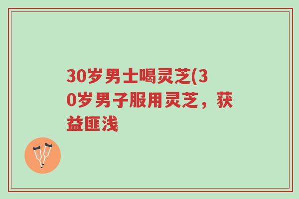 30岁男士喝灵芝(30岁男子服用灵芝,获益匪浅-第1张图片-超越 30岁男士喝灵芝(30岁男子服用灵芝,获益匪浅-第1张图片-超越