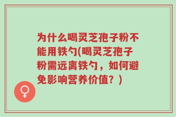 为什么喝灵芝孢子粉不能用铁勺(喝灵芝孢子粉需远离铁勺,如何避免影响营养价值?)-第1张图片-超越 为什么喝灵芝孢子粉不能用铁勺(喝灵芝孢子粉需远离铁勺,如何避免影响营养价值?)-第1张图片-超越