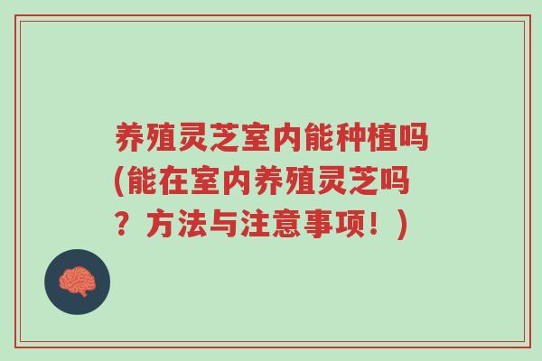 养殖灵芝室内能种植吗(能在室内养殖灵芝吗?方法与注意事项!)-第1张图片-超越 养殖灵芝室内能种植吗(能在室内养殖灵芝吗?方法与注意事项!)-第1张图片-超越
