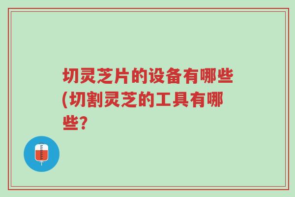 切灵芝片的设备有哪些(切割灵芝的工具有哪些?-第1张图片-超越 切灵芝片的设备有哪些(切割灵芝的工具有哪些?-第1张图片-超越