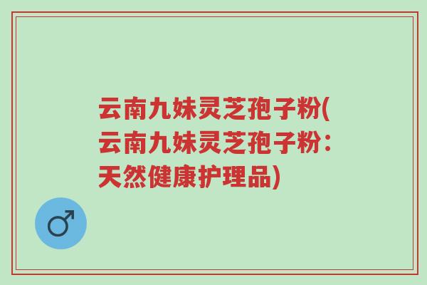 云南九妹灵芝孢子粉(云南九妹灵芝孢子粉:天然健康护理品)-第1张图片-超越 云南九妹灵芝孢子粉(云南九妹灵芝孢子粉:天然健康护理品)-第1张图片-超越