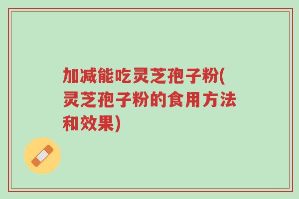 加减能吃灵芝孢子粉(灵芝孢子粉的食用方法和效果)-第1张图片-超越