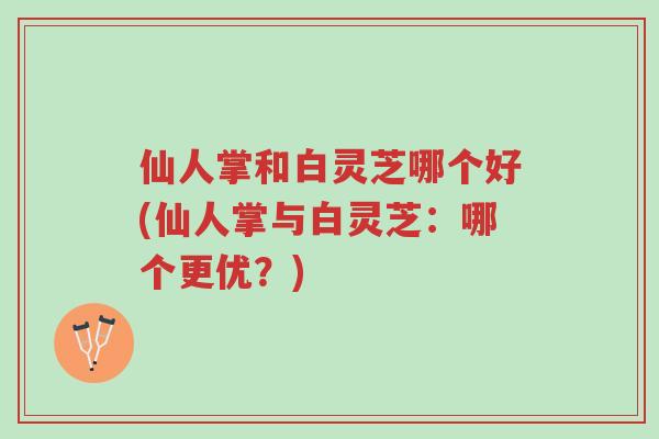 仙人掌和白灵芝哪个好(仙人掌与白灵芝:哪个更优?)-第1张图片-超越 仙人掌和白灵芝哪个好(仙人掌与白灵芝:哪个更优?)-第1张图片-超越