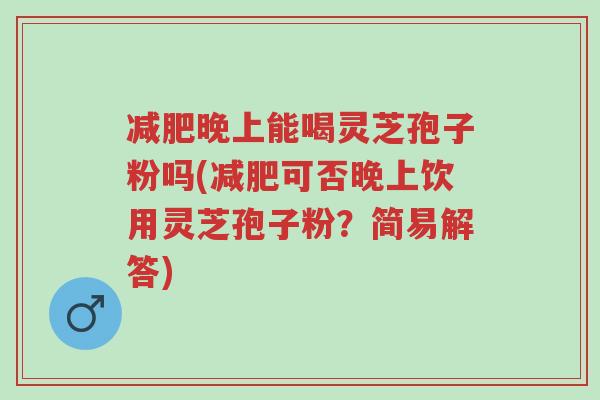减肥晚上能喝灵芝孢子粉吗(减肥可否晚上饮用灵芝孢子粉?简易解答)-第1张图片-超越 减肥晚上能喝灵芝孢子粉吗(减肥可否晚上饮用灵芝孢子粉?简易解答)-第1张图片-超越