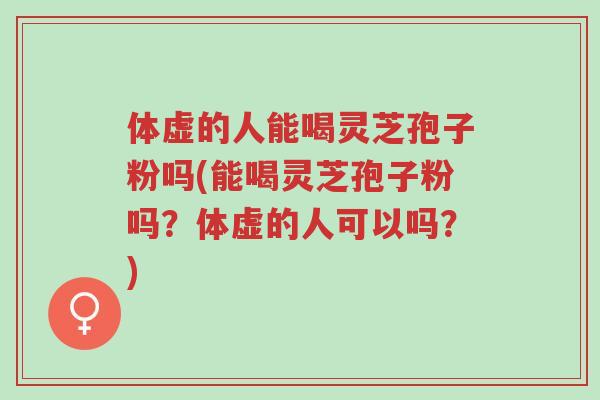 体虚的人能喝灵芝孢子粉吗(能喝灵芝孢子粉吗?体虚的人可以吗?)-第1张图片-超越 体虚的人能喝灵芝孢子粉吗(能喝灵芝孢子粉吗?体虚的人可以吗?)-第1张图片-超越