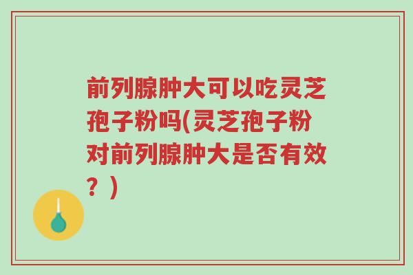 前列腺肿大可以吃灵芝孢子粉吗(灵芝孢子粉对前列腺肿大是否有效?)-第1张图片-超越 前列腺肿大可以吃灵芝孢子粉吗(灵芝孢子粉对前列腺肿大是否有效?)-第1张图片-超越